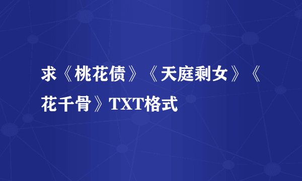求《桃花债》《天庭剩女》《花千骨》TXT格式