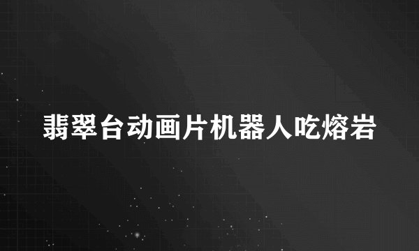 翡翠台动画片机器人吃熔岩