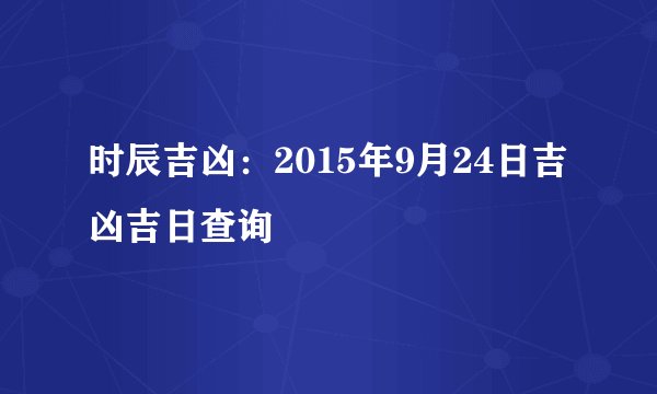 时辰吉凶：2015年9月24日吉凶吉日查询