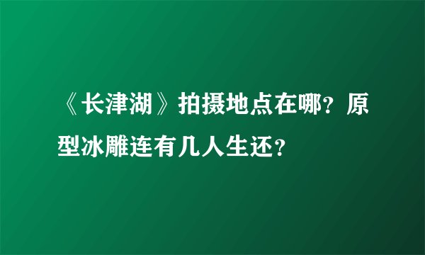 《长津湖》拍摄地点在哪？原型冰雕连有几人生还？