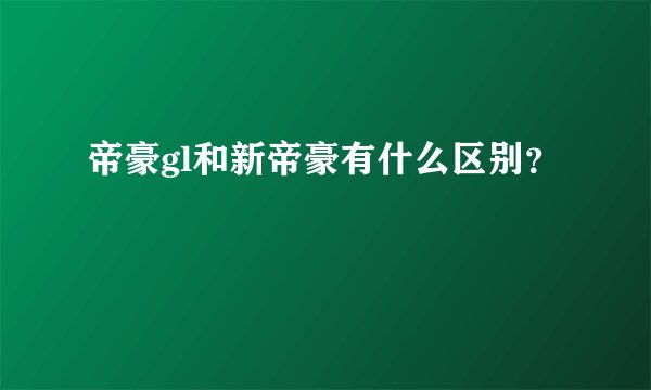 帝豪gl和新帝豪有什么区别？