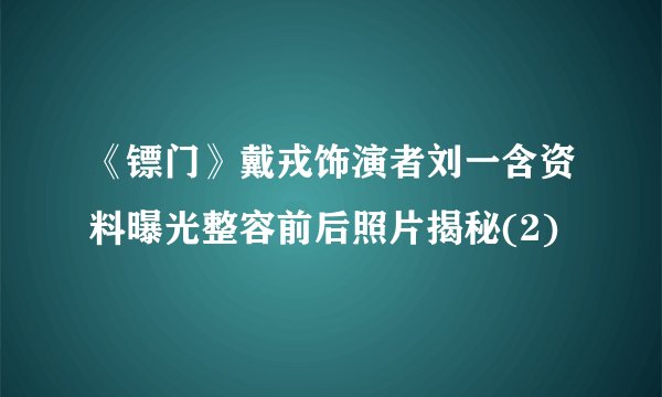 《镖门》戴戎饰演者刘一含资料曝光整容前后照片揭秘(2)