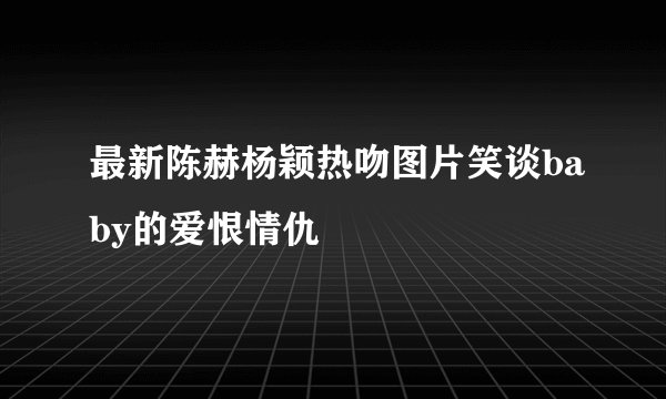 最新陈赫杨颖热吻图片笑谈baby的爱恨情仇