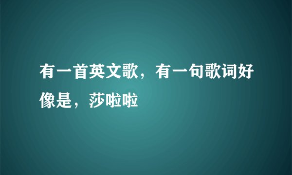 有一首英文歌，有一句歌词好像是，莎啦啦
