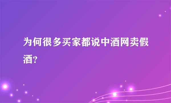 为何很多买家都说中酒网卖假酒？