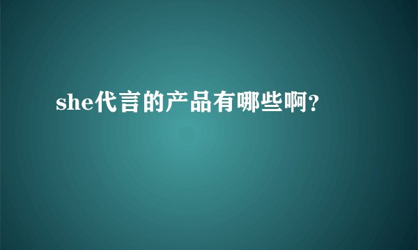 she代言的产品有哪些啊?