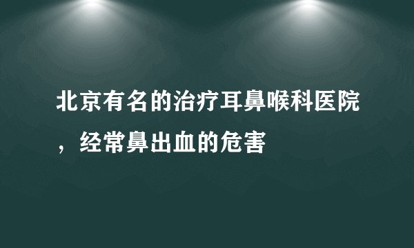 北京有名的治疗耳鼻喉科医院，经常鼻出血的危害