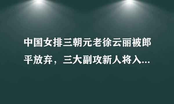 中国女排三朝元老徐云丽被郎平放弃,三大副攻新人将入选国家队!你怎么看待这件事?