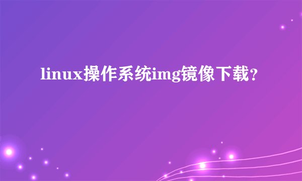 linux操作系统img镜像下载？