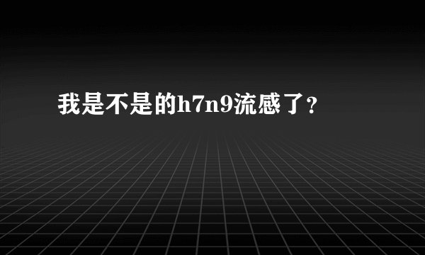 我是不是的h7n9流感了？