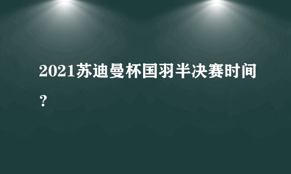 2021苏迪曼杯国羽半决赛时间？