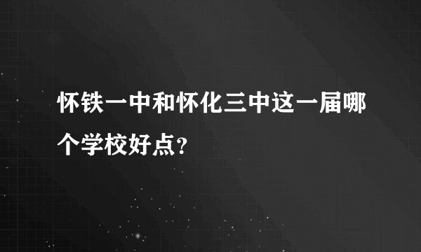 怀铁一中和怀化三中这一届哪个学校好点？