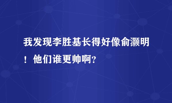 我发现李胜基长得好像俞灏明!他们谁更帅啊?