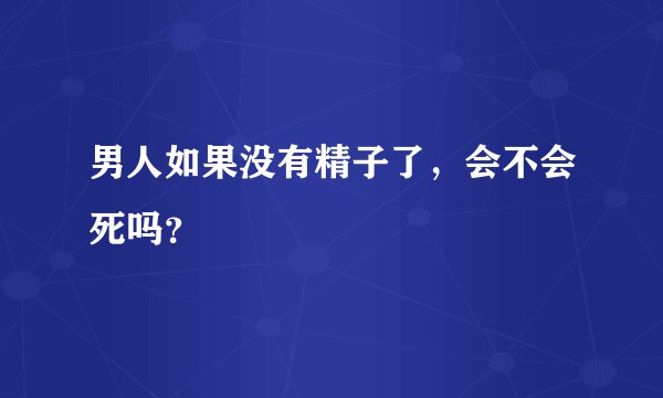 男人如果没有精子了，会不会死吗？