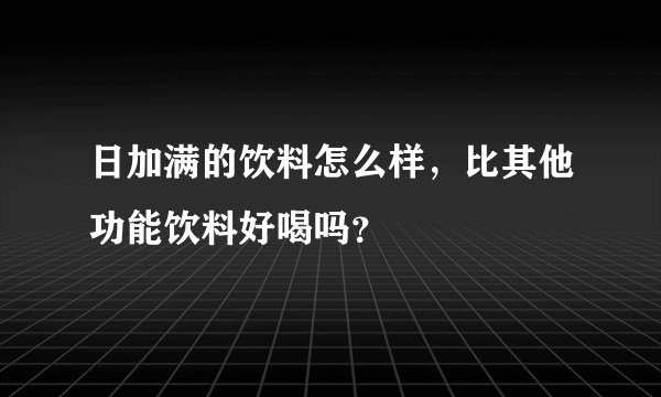 日加满的饮料怎么样，比其他功能饮料好喝吗？