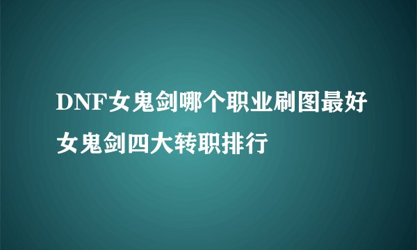 DNF女鬼剑哪个职业刷图最好女鬼剑四大转职排行