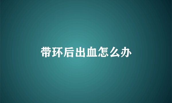带环后出血怎么办