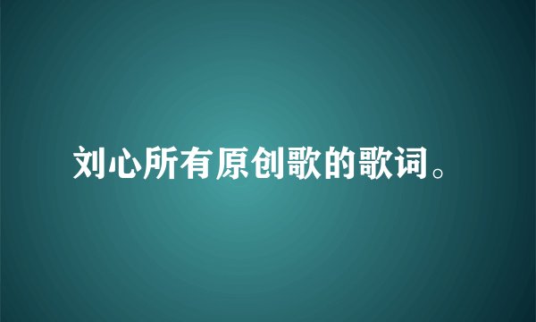刘心所有原创歌的歌词。