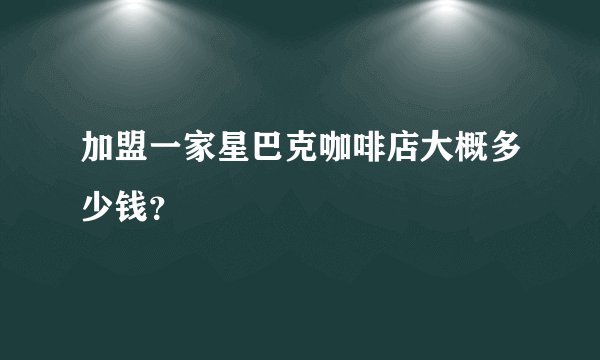 加盟一家星巴克咖啡店大概多少钱？