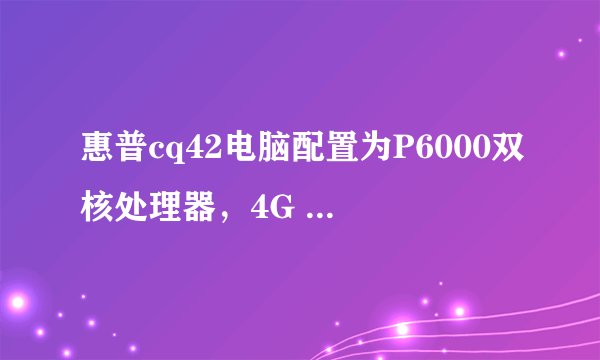 惠普cq42电脑配置为P6000双核处理器，4G DDR3 1333内存 M5430 512M显卡 250G 7200硬盘