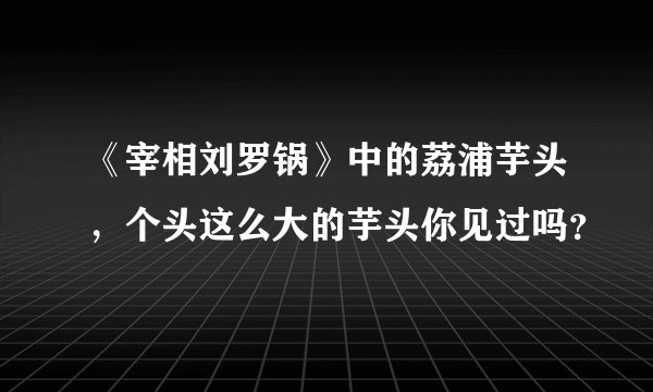 《宰相刘罗锅》中的荔浦芋头,个头这么大的芋头你见过吗?