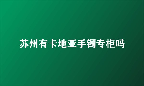 苏州有卡地亚手镯专柜吗