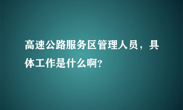 高速公路服务区管理人员，具体工作是什么啊？