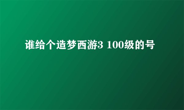 谁给个造梦西游3 100级的号