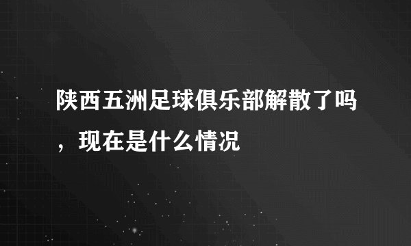 陕西五洲足球俱乐部解散了吗，现在是什么情况
