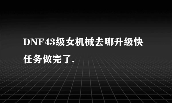 DNF43级女机械去哪升级快任务做完了.