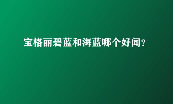 宝格丽碧蓝和海蓝哪个好闻？