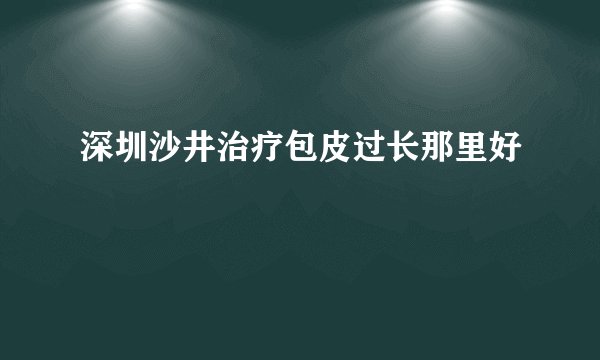 深圳沙井治疗包皮过长那里好