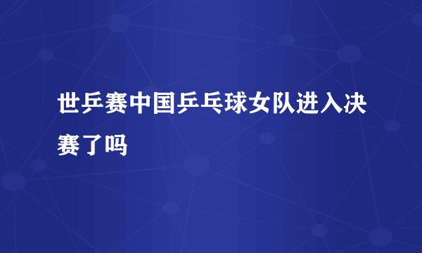 世乒赛中国乒乓球女队进入决赛了吗