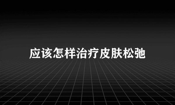 应该怎样治疗皮肤松弛