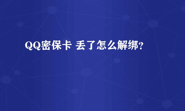 QQ密保卡 丢了怎么解绑？