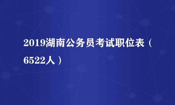 2019湖南公务员考试职位表（6522人）