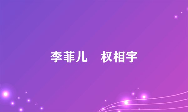 李菲儿 权相宇