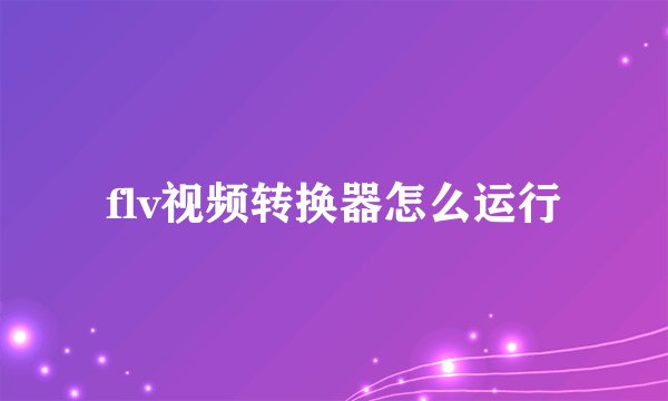 flv视频转换器怎么运行