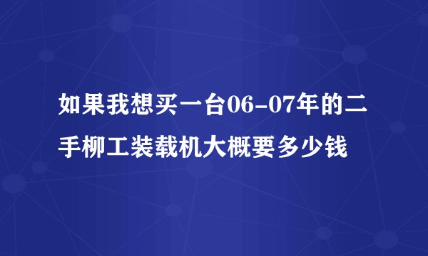 如果我想买一台06-07年的二手柳工装载机大概要多少钱