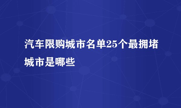 汽车限购城市名单25个最拥堵城市是哪些