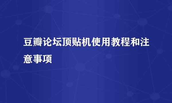 豆瓣论坛顶贴机使用教程和注意事项