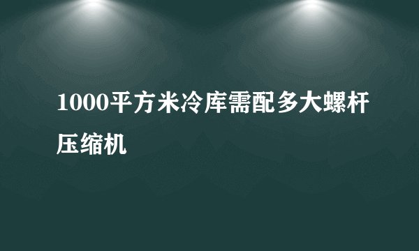 1000平方米冷库需配多大螺杆压缩机