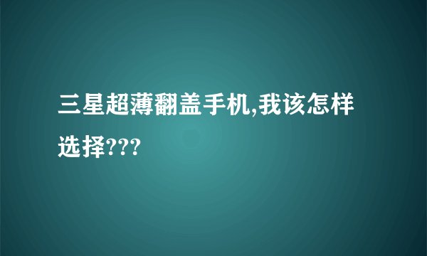三星超薄翻盖手机,我该怎样选择???