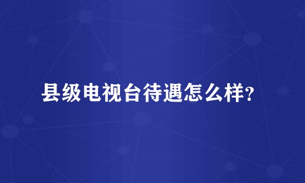 县级电视台待遇怎么样？