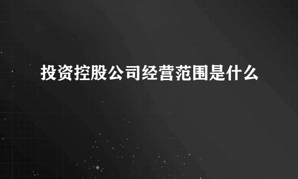投资控股公司经营范围是什么