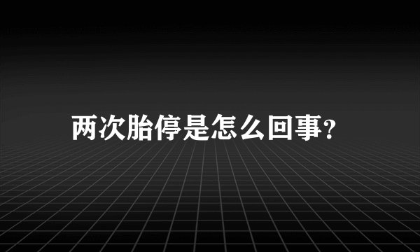两次胎停是怎么回事？