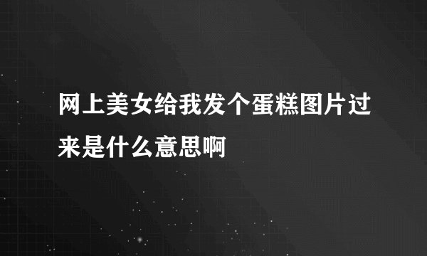 网上美女给我发个蛋糕图片过来是什么意思啊