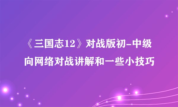 《三国志12》对战版初-中级向网络对战讲解和一些小技巧