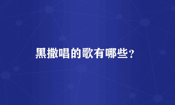 黑撒唱的歌有哪些？
