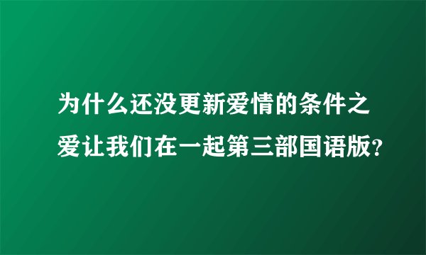 为什么还没更新爱情的条件之爱让我们在一起第三部国语版?